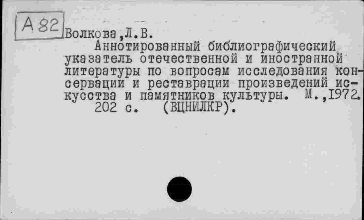 ﻿Волкова,Л.В.
Аннотированный библиографический указатель отечественной и иностранной литературы по вопросам исследования консервации и реставрации произведений искусства и памятников культуры. М.,1972.
202 с. (ВЦНИЛКР).